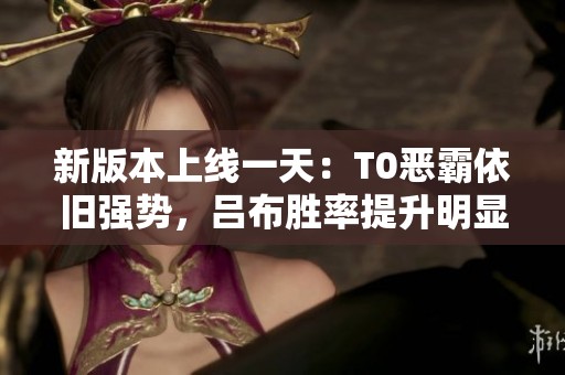 新版本上线一天：T0恶霸依旧强势，吕布胜率提升明显，关羽状态回暖