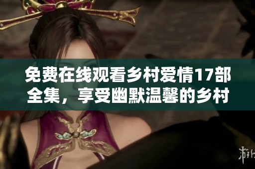 免费在线观看乡村爱情17部全集，享受幽默温馨的乡村生活剧集