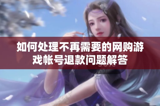 如何处理不再需要的网购游戏帐号退款问题解答