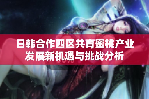 日韩合作四区共育蜜桃产业发展新机遇与挑战分析