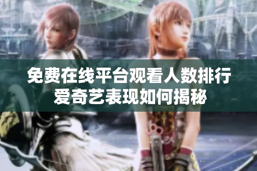 免费在线平台观看人数排行 爱奇艺表现如何揭秘