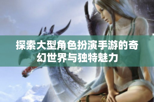 探索大型角色扮演手游的奇幻世界与独特魅力