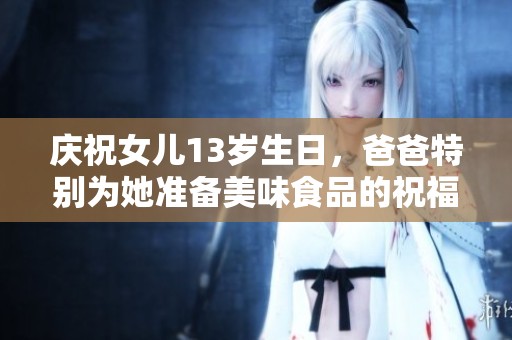 庆祝女儿13岁生日，爸爸特别为她准备美味食品的祝福与感动