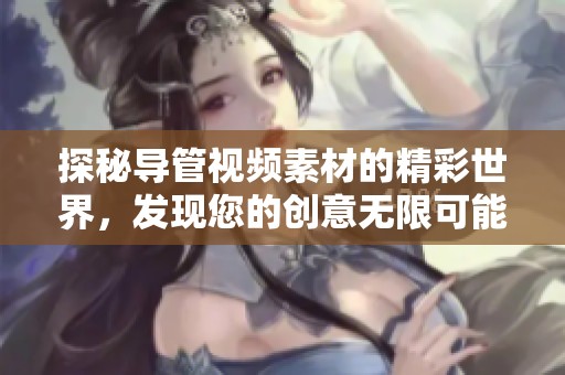 探秘导管视频素材的精彩世界，发现您的创意无限可能