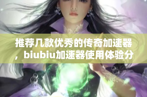 推荐几款优秀的传奇加速器，biubiu加速器使用体验分享