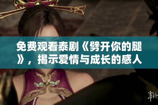 免费观看泰剧《劈开你的腿》，揭示爱情与成长的感人故事