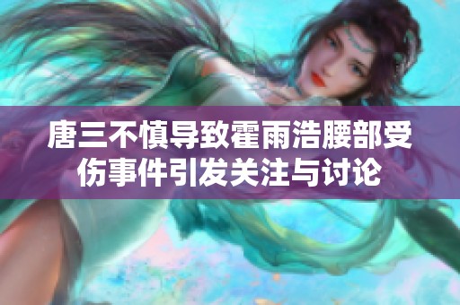 唐三不慎导致霍雨浩腰部受伤事件引发关注与讨论