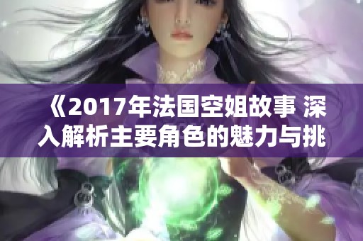 《2017年法国空姐故事 深入解析主要角色的魅力与挑战》
