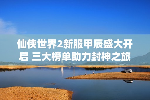 仙侠世界2新服甲辰盛大开启 三大榜单助力封神之旅