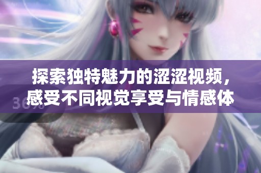 探索独特魅力的涩涩视频，感受不同视觉享受与情感体验的碰撞