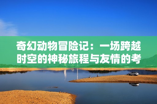 奇幻动物冒险记：一场跨越时空的神秘旅程与友情的考验
