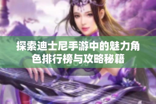 探索迪士尼手游中的魅力角色排行榜与攻略秘籍