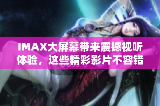 IMAX大屏幕带来震撼视听体验，这些精彩影片不容错过！