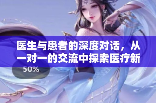 医生与患者的深度对话，从一对一的交流中探索医疗新境界