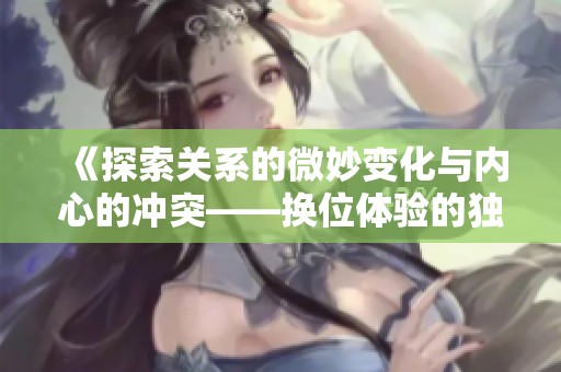 《探索关系的微妙变化与内心的冲突——换位体验的独特故事》