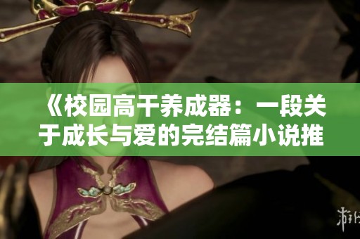 《校园高干养成器：一段关于成长与爱的完结篇小说推荐》