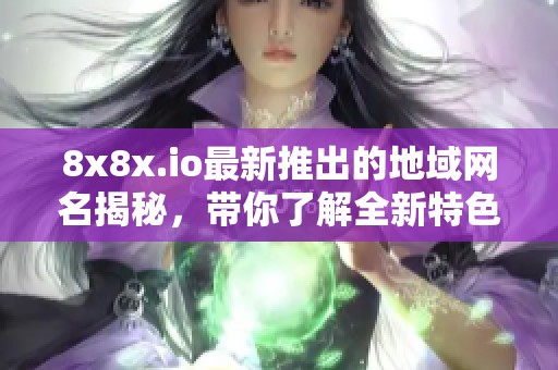 8x8x.io最新推出的地域网名揭秘，带你了解全新特色与功能！