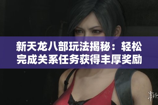 新天龙八部玩法揭秘：轻松完成关系任务获得丰厚奖励的技巧分享