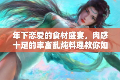 年下恋爱的食材盛宴，肉感十足的丰富乱炖料理教你如何烹饪