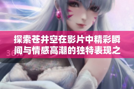 探索苍井空在影片中精彩瞬间与情感高潮的独特表现之旅