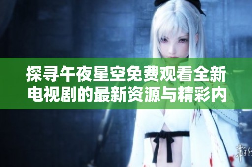 探寻午夜星空免费观看全新电视剧的最新资源与精彩内容解读