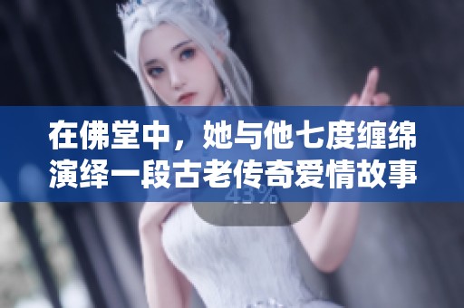 在佛堂中，她与他七度缠绵演绎一段古老传奇爱情故事