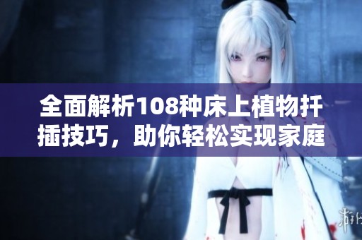 全面解析108种床上植物扦插技巧，助你轻松实现家庭绿化梦想