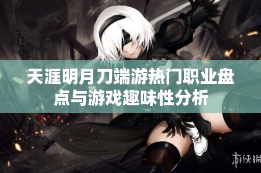 天涯明月刀端游热门职业盘点与游戏趣味性分析