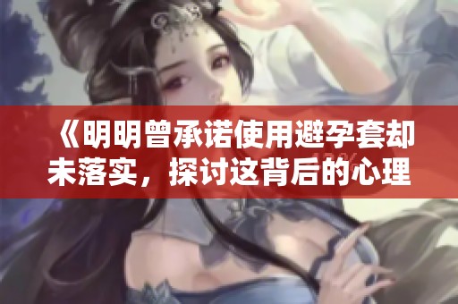《明明曾承诺使用避孕套却未落实，探讨这背后的心理因素与影响》