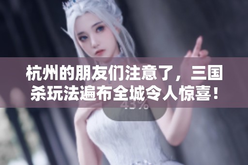 杭州的朋友们注意了，三国杀玩法遍布全城令人惊喜！