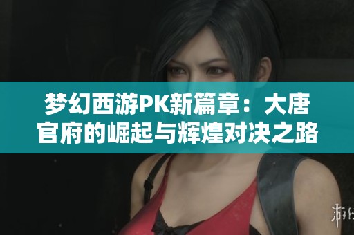 梦幻西游PK新篇章：大唐官府的崛起与辉煌对决之路