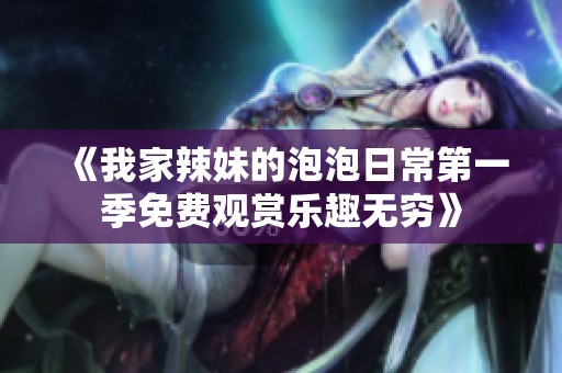 《我家辣妹的泡泡日常第一季免费观赏乐趣无穷》