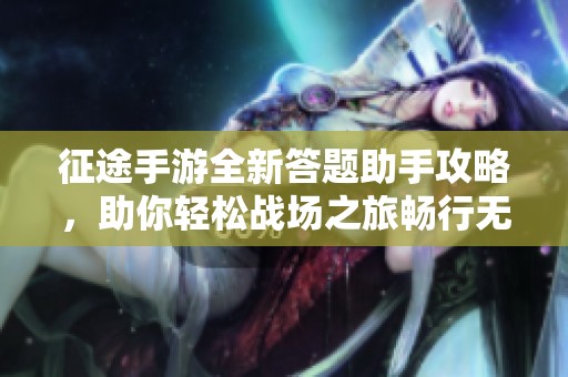 征途手游全新答题助手攻略，助你轻松战场之旅畅行无阻！
