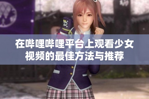 在哔哩哔哩平台上观看少女视频的最佳方法与推荐