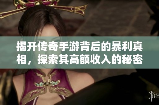 揭开传奇手游背后的暴利真相，探索其高额收入的秘密与策略
