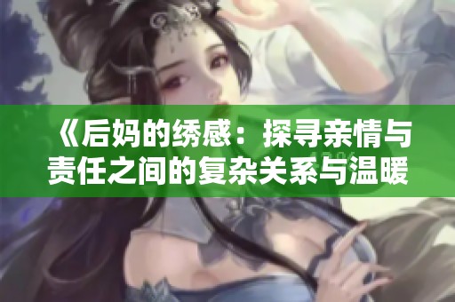 《后妈的绣感：探寻亲情与责任之间的复杂关系与温暖故事》