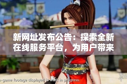 新网址发布公告：探索全新在线服务平台，为用户带来更优体验