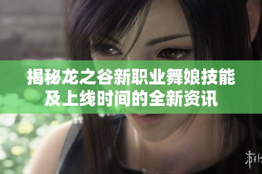 揭秘龙之谷新职业舞娘技能及上线时间的全新资讯