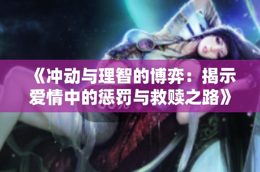 《冲动与理智的博弈：揭示爱情中的惩罚与救赎之路》