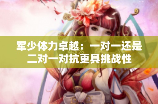 军少体力卓越：一对一还是二对一对抗更具挑战性