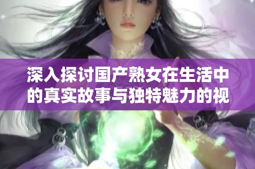 深入探讨国产熟女在生活中的真实故事与独特魅力的视频展现