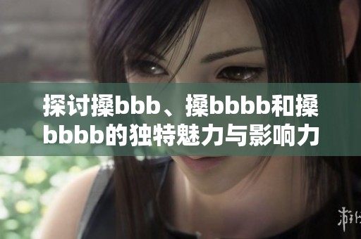 探讨搡bbb、搡bbbb和搡bbbb的独特魅力与影响力分析