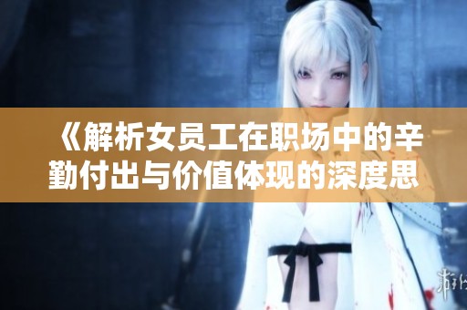 《解析女员工在职场中的辛勤付出与价值体现的深度思考》