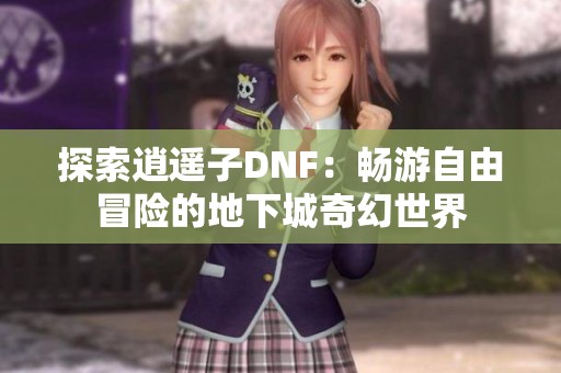 探索逍遥子DNF：畅游自由冒险的地下城奇幻世界