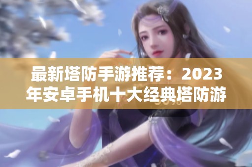 最新塔防手游推荐：2023年安卓手机十大经典塔防游戏盘点