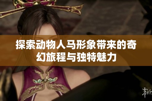 探索动物人马形象带来的奇幻旅程与独特魅力