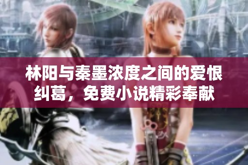 林阳与秦墨浓度之间的爱恨纠葛，免费小说精彩奉献