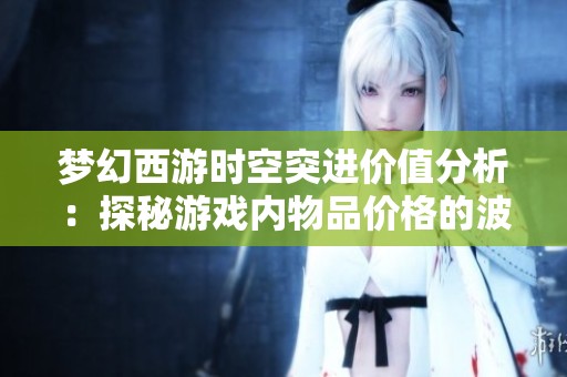 梦幻西游时空突进价值分析：探秘游戏内物品价格的波动规律