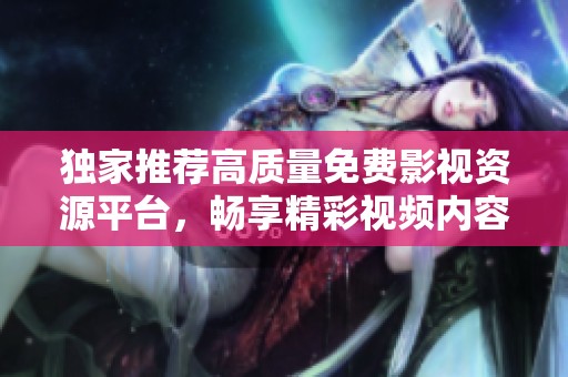 独家推荐高质量免费影视资源平台，畅享精彩视频内容无限体验