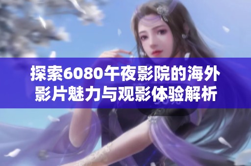 探索6080午夜影院的海外影片魅力与观影体验解析